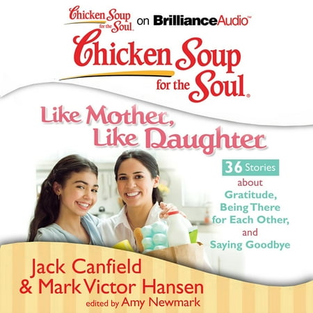 Chicken Soup for the Soul: Like Mother, Like Daughter - 36 Stories about Gratitude, Being There for Each Other, and Saying Goodbye -