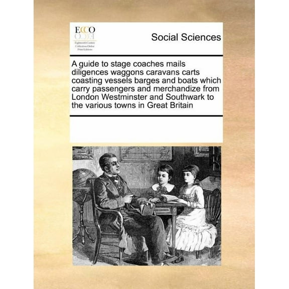 A Guide to Stage Coaches Mails Diligences Waggons Caravans Carts Coasting Vessels Barges and Boats Which Carry Passengers and Merchandize from London Westminster and Southwark to the Various Towns in