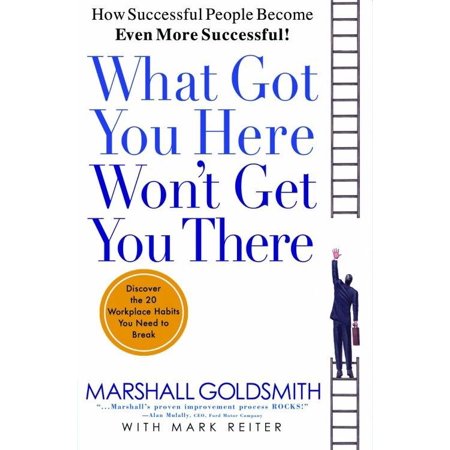 What Got You Here Won't Get You There : How Successful People Become Even More Successful