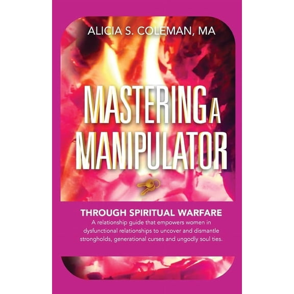 Mastering A Manipulator through Spiritual: The Keys to Empowerment Through Deliverance from Ungodly Relationships!, (Paperback)