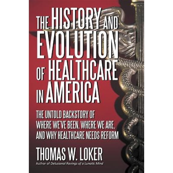 Pre-Owned The History and Evolution of Healthcare in America: The Untold Backstory of Where We've Been, Where We Are, and Why Healthcare Needs Reform