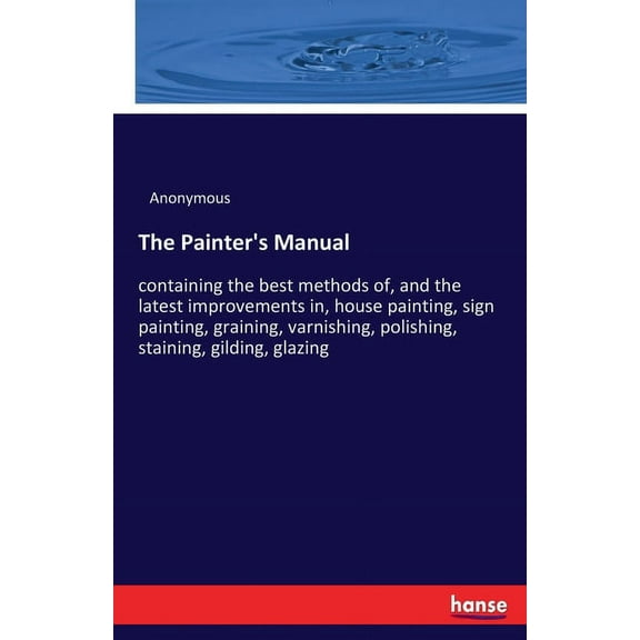 The Painter's Manual: containing the best methods of, and the latest improvements in, house painting, sign painting, gra, (Paperback)