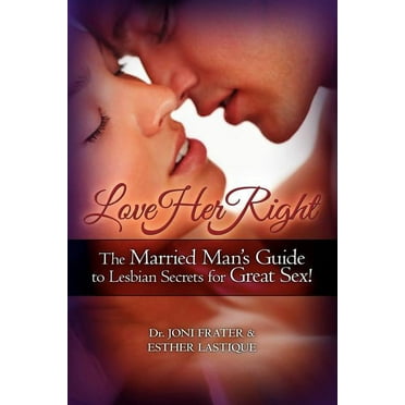 Love Her Right: The Married Man's Guide to Lesbian Secrets for Great Sex!