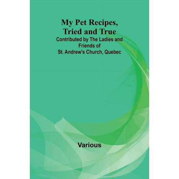 My Pet Recipes, Tried and True; Contributed by the Ladies and Friends of St. Andrew's Church, Quebec, (Paperback)