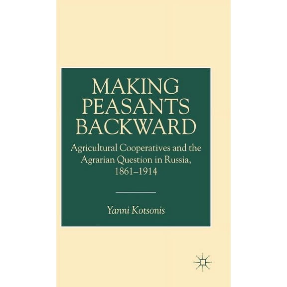 Making Peasants Backward: Agricultural Cooperatives and the Agrarian Question in Russia, 1861-1914, (Hardcover)