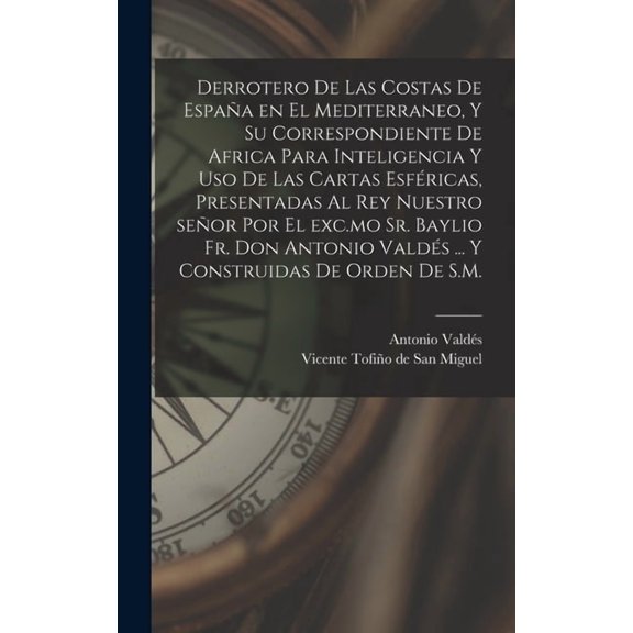 Derrotero de las costas de España en el Mediterraneo, y su correspondiente de Africa para inteligencia y uso de las cartas esféricas, presentadas al rey nuestro señor por el exc.mo Sr. baylio Fr. Don