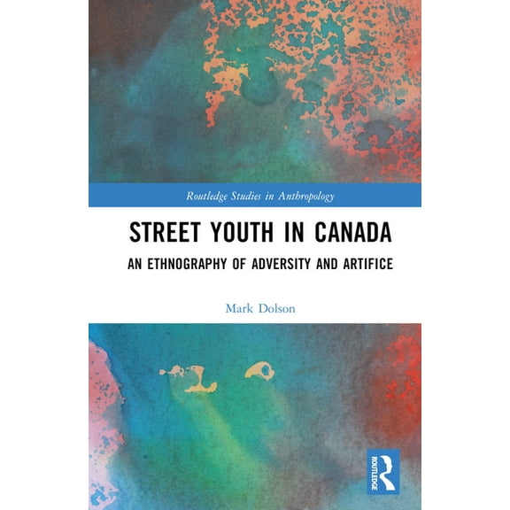 Routledge Studies in Anthropology Street Youth in Canada: An Ethnography of Adversity and Artifice, (Hardcover)