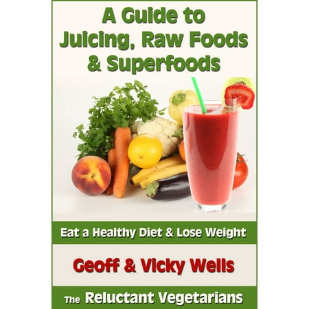 A Guide to Juicing, Raw Foods & Superfoods: Eat a Healthy Diet & Lose Weight -
