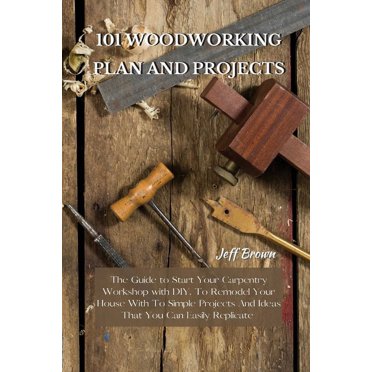 101 Woodworking Plan and Projects: The Guide to Start Your Carpentry Workshop with DIY, To Remodel Your House With To Simple Projects And Ideas That You Can Easily Replicate (Paperback)