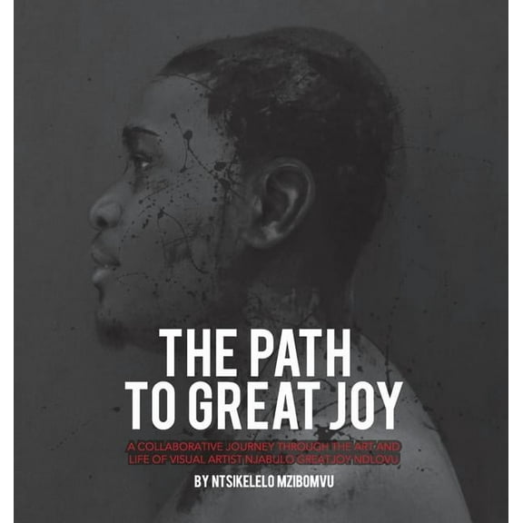 The path to great joy.: A Collaborative journey through the art and life of visual artist Njabulo Great Joy Ndlovu, (Hardcover)
