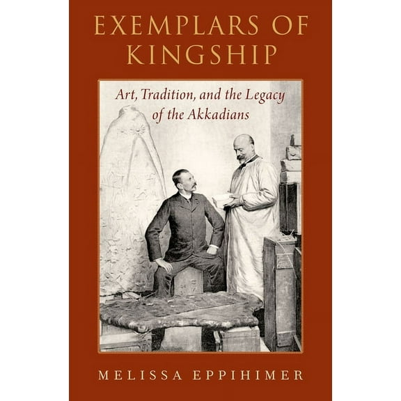 Exemplars of Kingship: Art, Tradition, and the Legacy of the Akkadians, (Hardcover)
