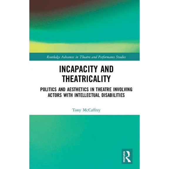 Routledge Advances in Theatre & Performa Incapacity and Theatricality: Politics and Aesthetics in Theatre Involving Actors with Intellectual Disabilities, (Hardcover)