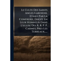 Le Culte Des Saints Anges Gardiens. Etabli Par La Confrerie, ÉrigÃ(c)e En Leur Honneur Dans L'eglise Des , (Paperback)