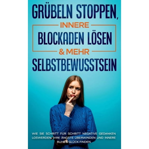 Grübeln stoppen, innere Blockaden lösen & mehr Selbstbewusstsein: Wie Sie Schritt für Schritt negative Gedanken loswerden, Ihre Ängste überwinden und innere Ruhe & Glück finden (Paperback)