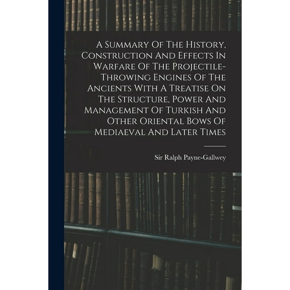 A Summary Of The History, Construction And Effects In Warfare Of The Projectile-throwing Engines Of The Ancients With A , (Paperback)