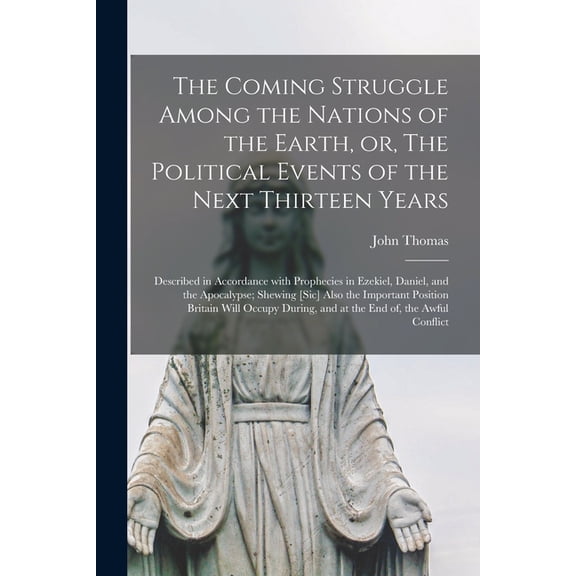The Coming Struggle Among the Nations of the Earth, or, The Political Events of the Next Thirteen Years [microform] : Described in Accordance With Prophecies in Ezekiel, Daniel, and the Apocalypse; Shewing [sic] Also the Important Position Britain Will... (Paperback)