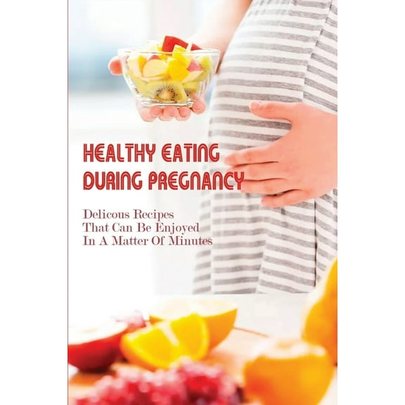 Healthy Eating During Pregnancy: Delicous Recipes That Can Be Enjoyed In A Matter Of Minutes: Pregnancy Diet Week By Week (Paperback)