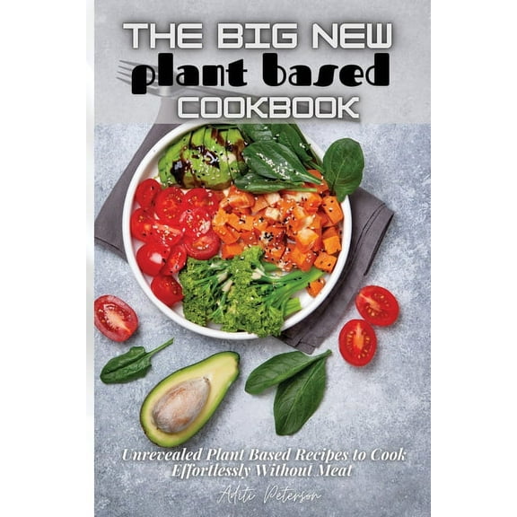 The Big New Plant Based Cookbook : Unrevealed Plant Based Recipes to Cook Effortlessly Without Meat (Paperback)