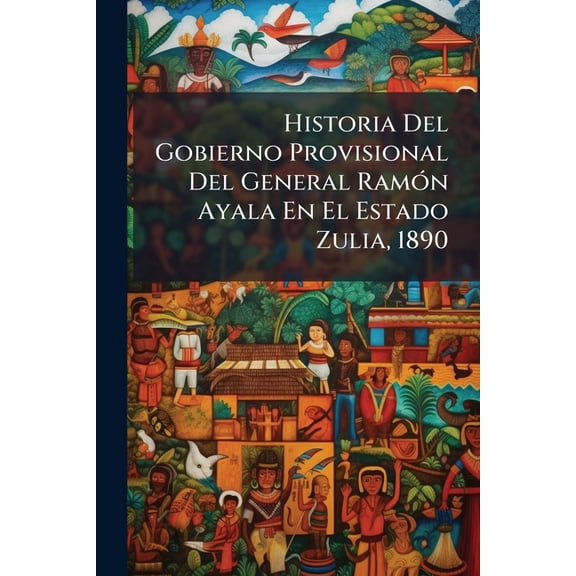 Historia Del Gobierno Provisional Del General Ramón Ayala En El Estado Zulia, 1890 (Paperback)