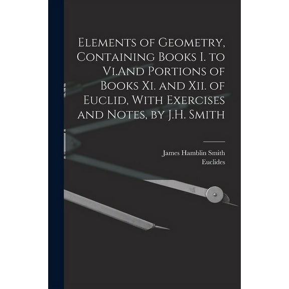 Elements of Geometry, Containing Books I. to Vi.And Portions of Books Xi. and Xii. of Euclid, With Exercises and Notes, by J.H. Smith (Paperback)