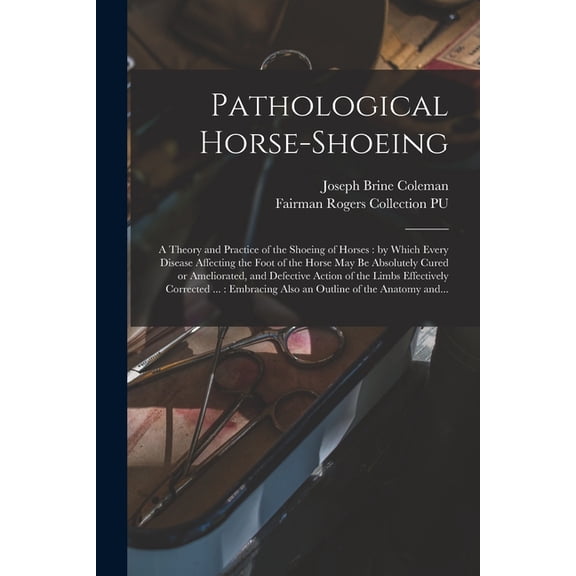 Pathological Horse-shoeing: a Theory and Practice of the Shoeing of Horses: by Which Every Disease Affecting the Foot of the Horse May Be Absolutely Cured or Ameliorated, and Defective Action of the L