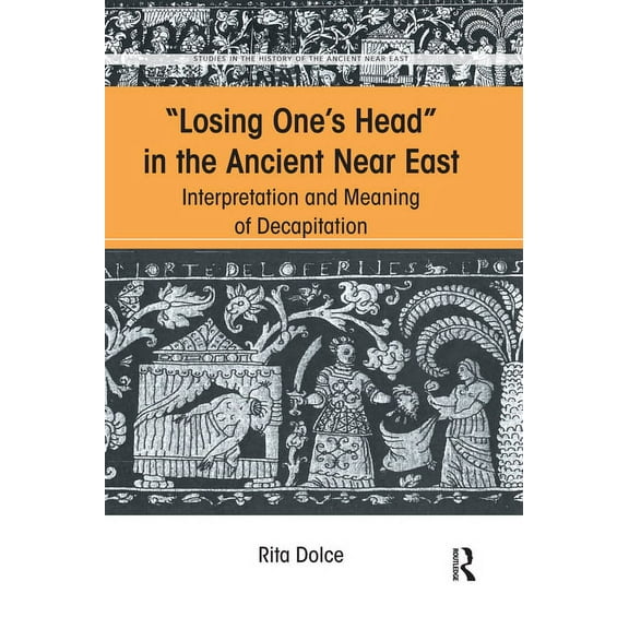 Studies in the History of the Ancient Ne Losing One's Head in the Ancient Near East: Interpretation and Meaning of Decapitation, (Paperback)