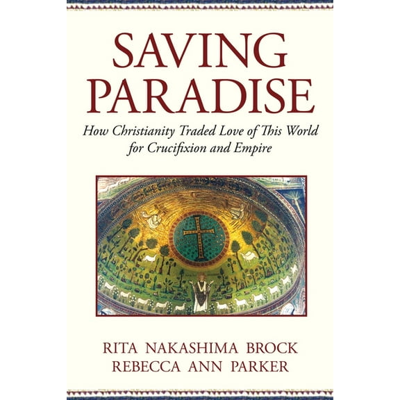 Saving Paradise : How Christianity Traded Love of This World for Crucifixion and Empire (Paperback)
