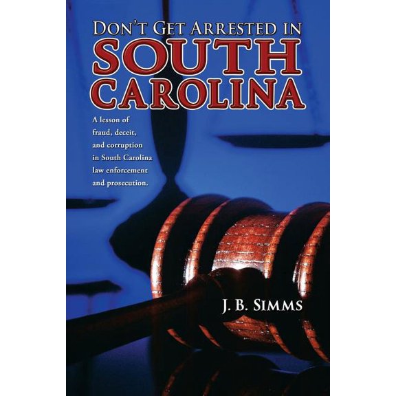 Don't Get Arrested in South Carolina: A Lesson of Fraud, Deceit, and Corruption in South Carolina Law Enforcement and Pr, (Paperback)