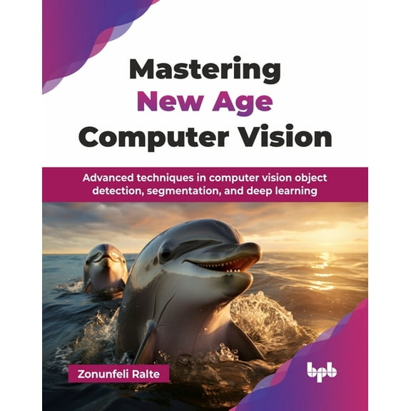 Mastering New Age Computer Vision: Advanced techniques in computer vision object detection, segmentation, and deep learn, (Paperback)