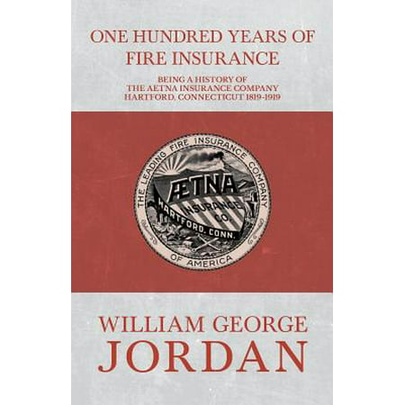 One Hundred Years of Fire Insurance - Being a History of the Aetna Insurance Company Hartford, Connecticut 1819-1919 -