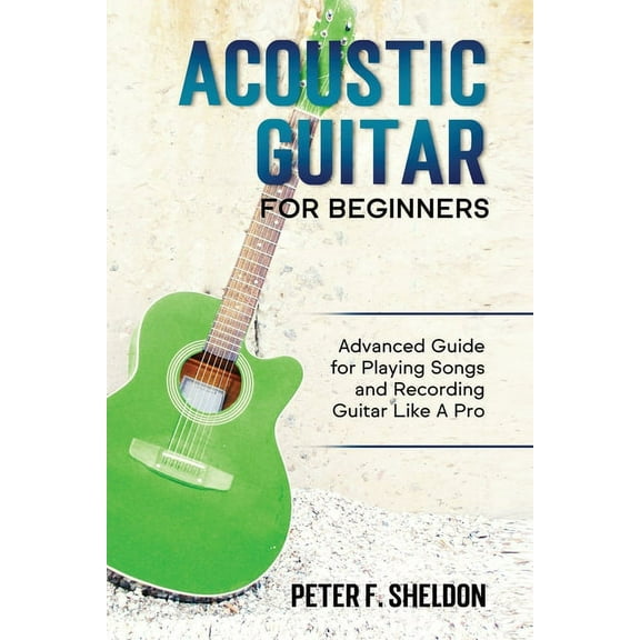 Acoustic Guitar for Beginners: Advanced Guide for Playing Songs and Recording Guitar Like A Pro (Paperback)