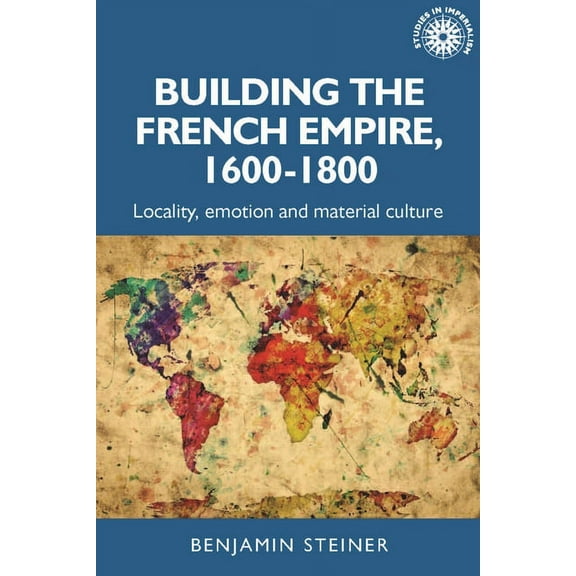 Studies in Imperialism Building the French Empire, 1600-1800: Colonialism and Material Culture, Book 191, (Paperback)