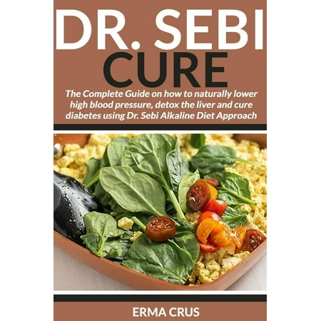 Dr. Sebi Cure: The Complete Guide on how to Naturally Lower High Blood Pressure, Detox the Liver and Cure Diabetes Using Dr. Sebi Alkaline Diet Approach -