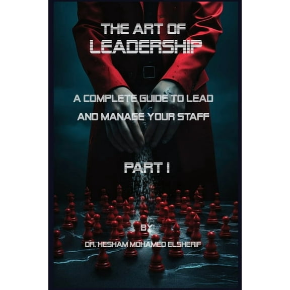 The Art of leadership: PART I: Complete Guide to Lead and Manage Your Staff, (Paperback)