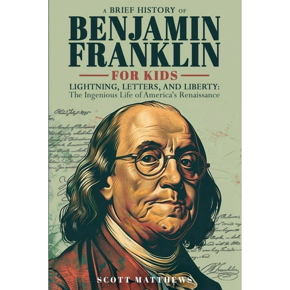 A Brief History of Ben Franklin for Kids - Lightning, Letters, and Liberty: The Ingenious Life of America's Renaissance , (Paperback)