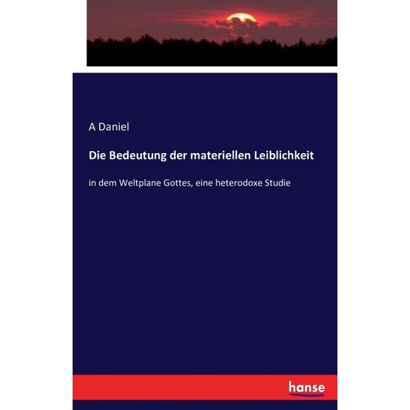 Die Bedeutung der materiellen Leiblichkeit: in dem Weltplane Gottes, eine heterodoxe Studie, (Paperback)