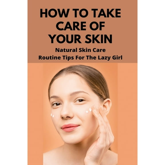 How To Take Care Of Your Skin: Natural Skin Care Routine Tips For The Lazy Girl: Types Of Skin Care (Paperback)