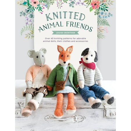 Knitted Animal Friends : Over 40 Knitting Patterns for Adorable Animal Dolls, Their Clothes and