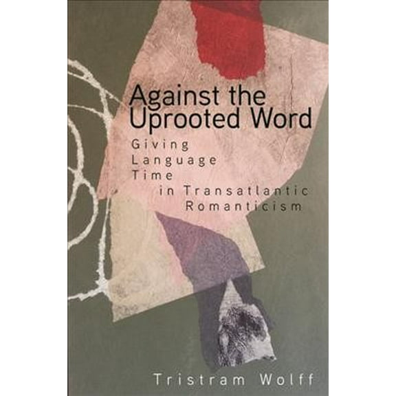 Against the Uprooted Word: Giving Language Time in Transatlantic Romanticism (Hardcover)