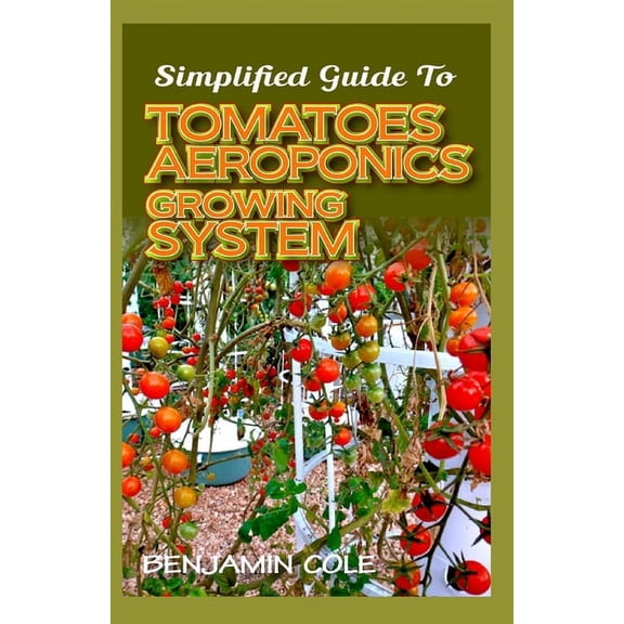 Simplified Guide To Tomatoes Aeroponics Growing System: Comprehensible guide to DIY (at Home) Aeroponics System used in Growing Tomatoes! (Paperback)