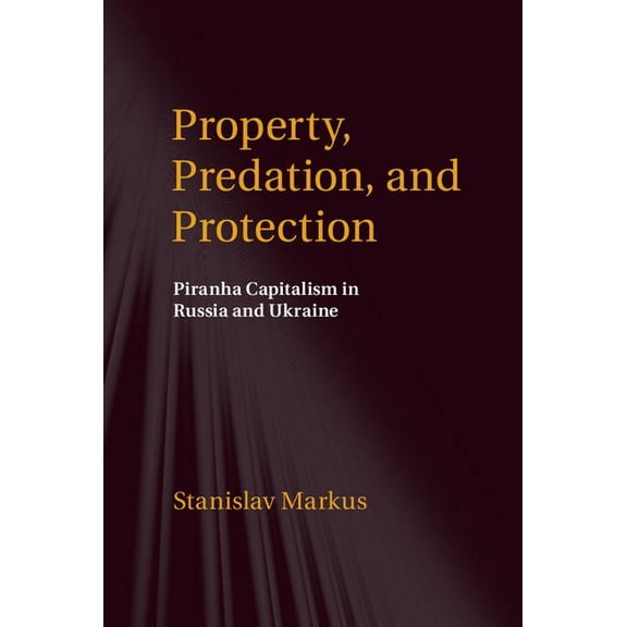 Property, Predation, and Protection: Piranha Capitalism in Russia and Ukraine, (Hardcover)