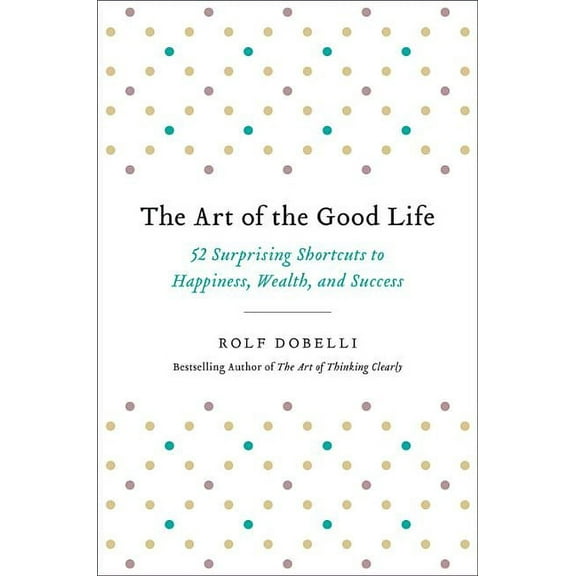 The Art of the Good Life: 52 Surprising Shortcuts to Happiness, Wealth, and Success, (Hardcover)