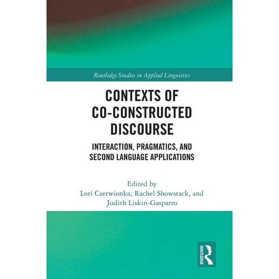 Routledge Studies in Applied Linguistics Contexts of Co-Constructed Discourse: Interaction, Pragmatics, and Second Language Applications, (Paperback)