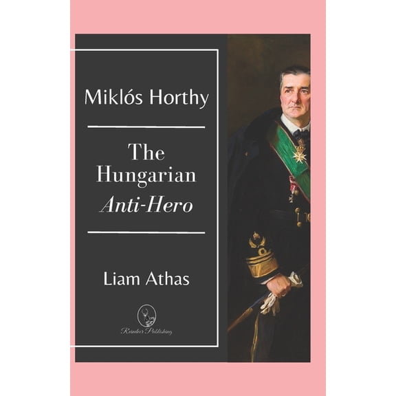 Miklós Horthy: The Hungarian Anti-Hero, (Paperback)