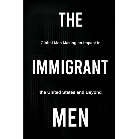 The Immigrant Men: Global Men Making an Impact in the United States and Beyond, (Hardcover)