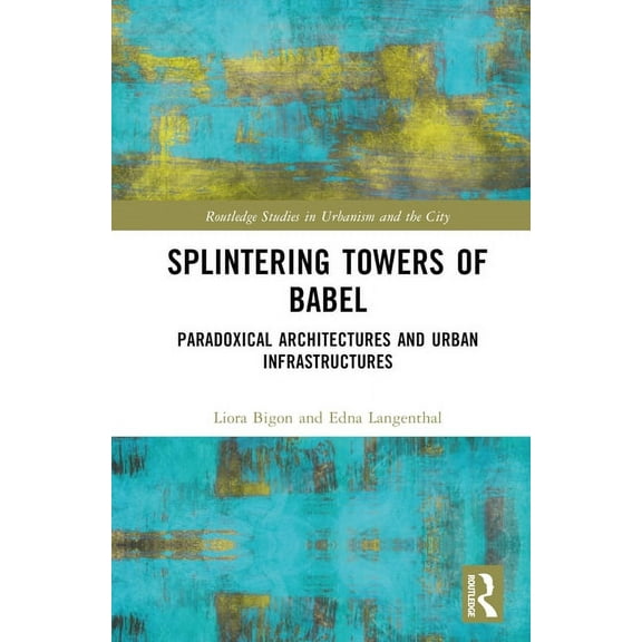 Routledge Studies in Urbanism and the Ci Splintering Towers of Babel: Paradoxical Architectures and Urban Infrastructures, (Hardcover)