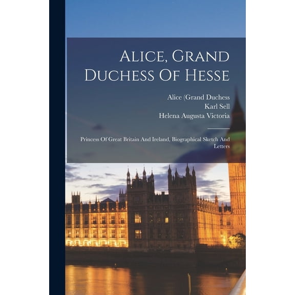 Alice, Grand Duchess Of Hesse: Princess Of Great Britain And Ireland, Biographical Sketch And Letters (Paperback)