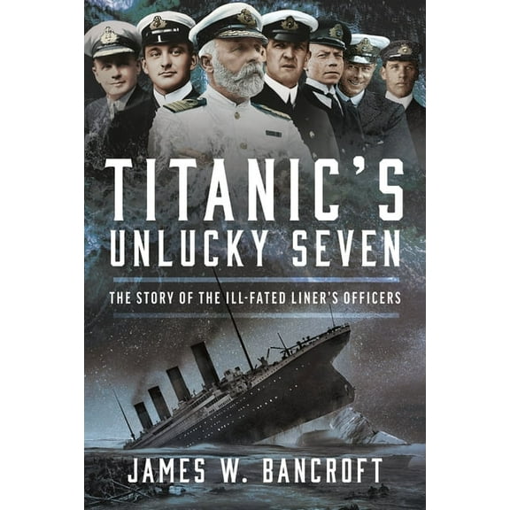 Titanic's Unlucky Seven: The Story of the Ill-Fated Liner's Officers, (Hardcover)