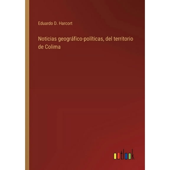Noticias geogrÃ¡fico-polÃ­ticas, del territorio de Colima, (Paperback)