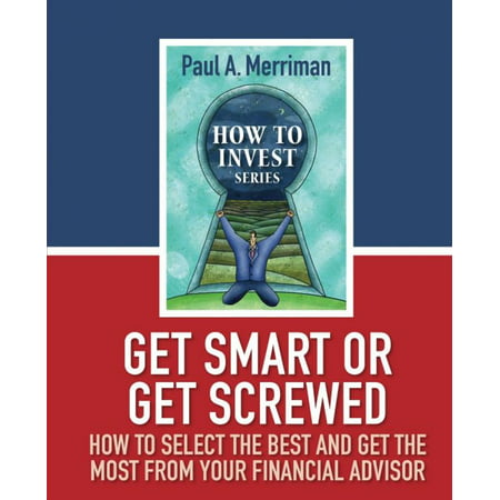 Get Smart or Get Screwed: How To Select The Best and Get The Most From Your Financial Advisor - (Best Type Of Financial Advisor)